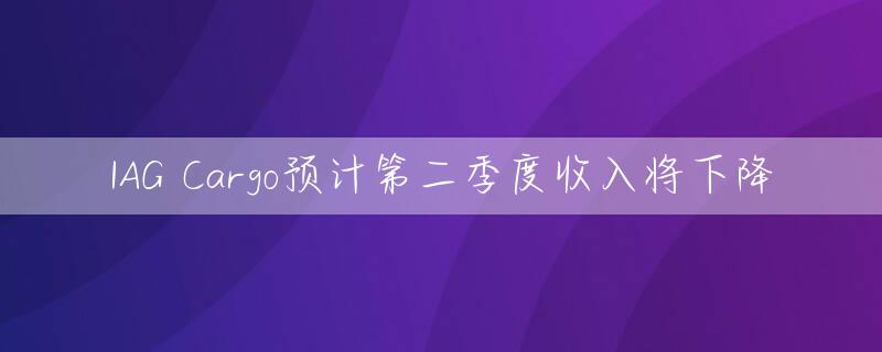 IAG Cargo预计第二季度收入将下降